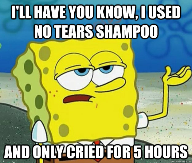 I'll have you know, I used no tears shampoo and only cried for 5 hours  Tough Spongebob