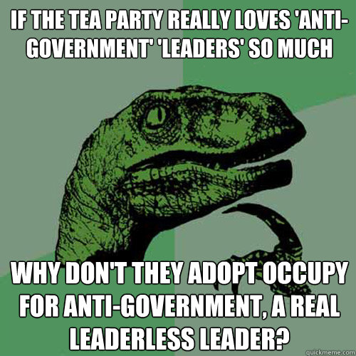 if the tea party really loves 'anti-government' 'leaders' so much why don't they adopt occupy for anti-government, a real leaderless leader?  Philosoraptor