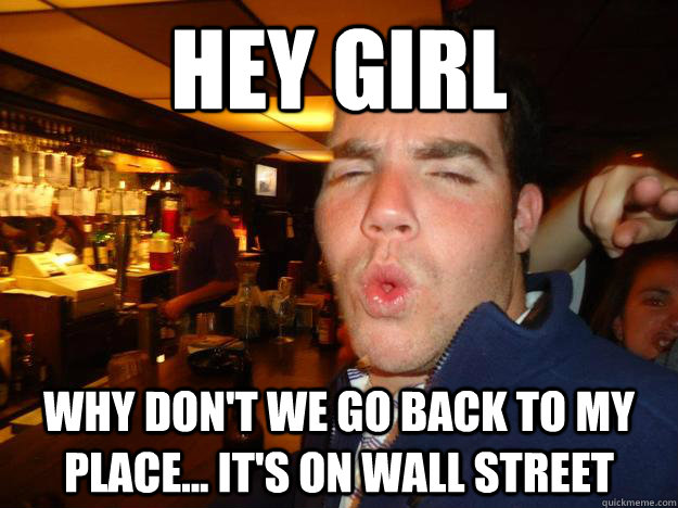 Hey girl Why don't we go back to my place... it's on Wall Street  