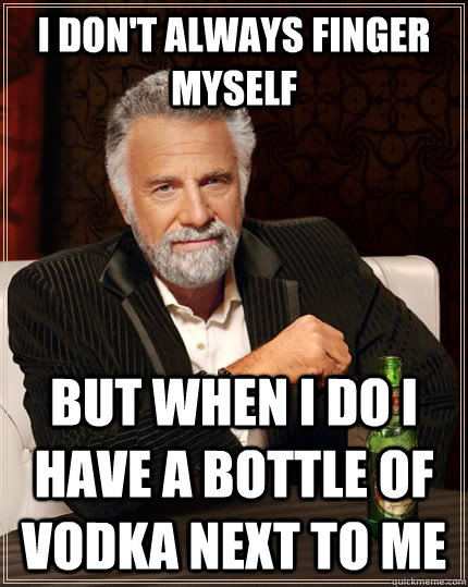 I don't always finger myself but when I do i have a bottle of vodka next to me  The Most Interesting Man In The World