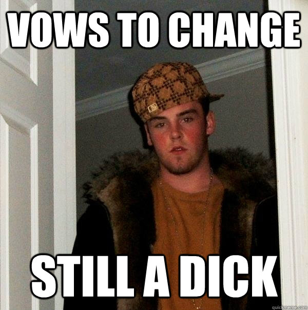 Vows TO CHANGE still a dick  Scumbag Steve