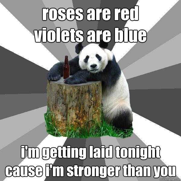 roses are red 
violets are blue i'm getting laid tonight cause i'm stronger than you  Pickup-Line Panda