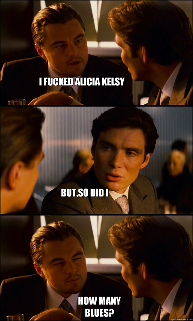 i fucked alicia kelsy but,so did i how many blues?  Inception