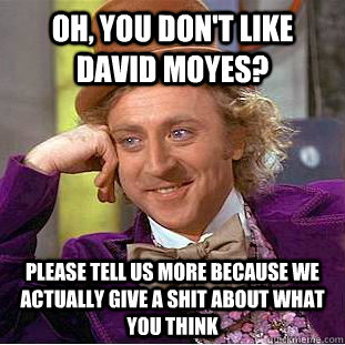 Oh, you don't like David Moyes? Please tell us more because we actually give a shit about what you think  Condescending Wonka