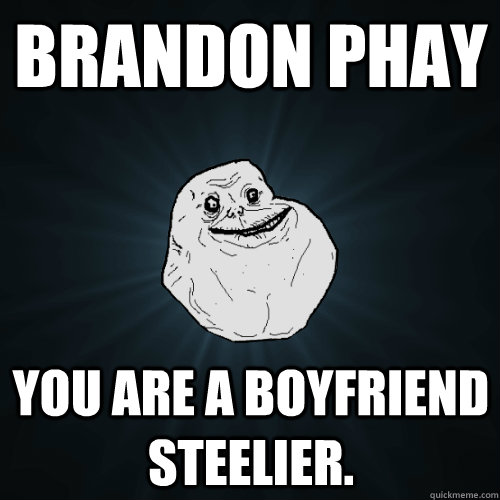 Brandon Phay you are a boyfriend steelier.  Forever Alone