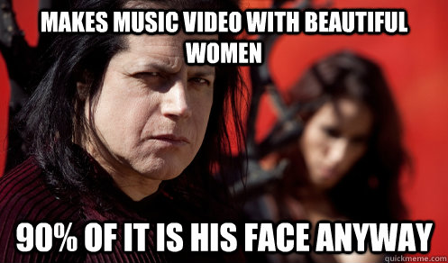 Makes music video with beautiful women 90% of it is his face anyway  Scumbag Danzig