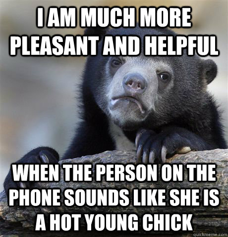 i am much more pleasant and helpful when the person on the phone sounds like she is a hot young chick  Confession Bear