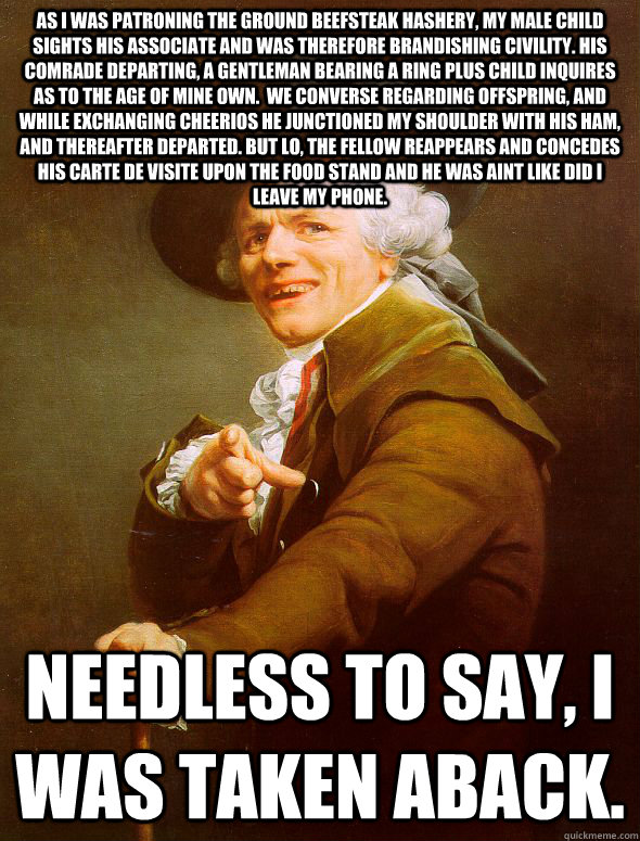 as i was patroning the ground beefsteak hashery, my male child sights his associate and was therefore brandishing civility. His comrade departing, a gentleman bearing a ring plus child inquires as to the age of mine own.  We converse regarding offspring,   Joseph Ducreux