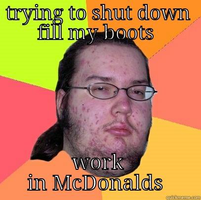 TRYING TO SHUT DOWN FILL MY BOOTS  WORK IN MCDONALDS  Butthurt Dweller