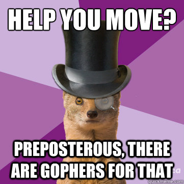 help you move? Preposterous, there are gophers for that  Highbrow Weasel