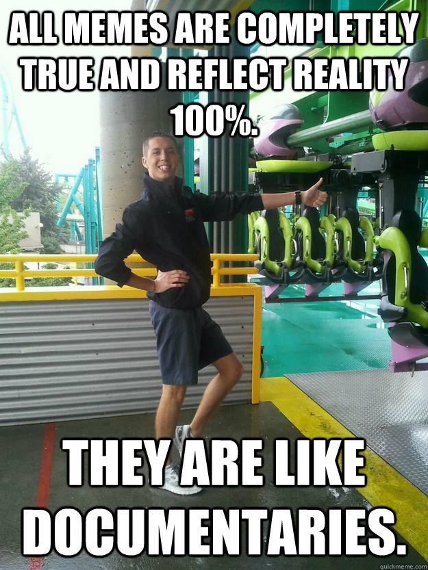 ALL MEMES ARE COMPLETELY TRUE AND REFLECT REALITY 100%.  THEY ARE LIKE DOCUMENTARIES.  - ALL MEMES ARE COMPLETELY TRUE AND REFLECT REALITY 100%.  THEY ARE LIKE DOCUMENTARIES.   Cedar Point employee