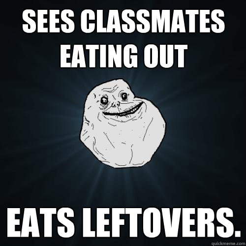 sees classmates eating out eats leftovers.  Forever Alone