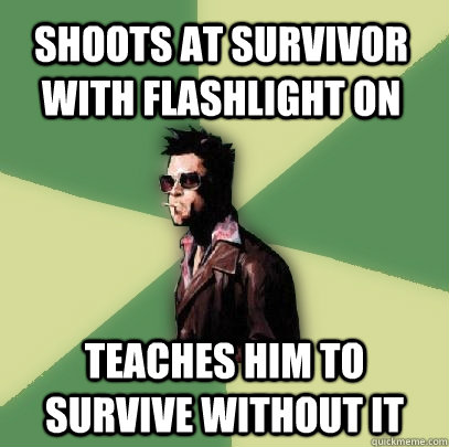 Shoots at survivor with flashlight on Teaches him to survive without it  Helpful Tyler Durden