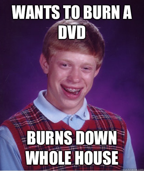 Wants to burn a DVD Burns down whole house  Bad Luck Brian