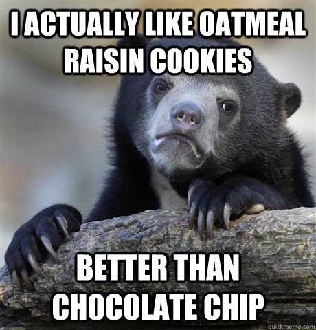 I actually like oatmeal raisin cookies better than chocolate chip  Confession Bear