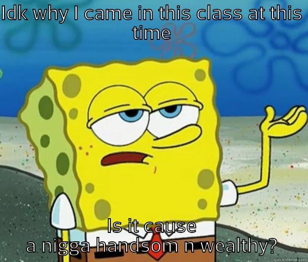 IDK WHY I CAME IN THIS CLASS AT THIS TIME IS IT CAUSE A NIGGA HANDSOM N WEALTHY? Tough Spongebob