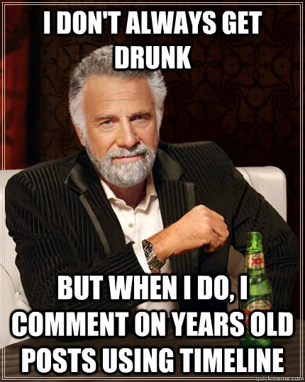 I don't always get drunk but when i do, i comment on years old posts using timeline - I don't always get drunk but when i do, i comment on years old posts using timeline  The Most Interesting Man In The World