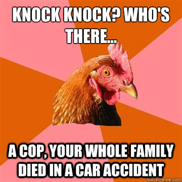 knock knock? who's there... a cop, your whole family died in a car accident  Anti-Joke Chicken