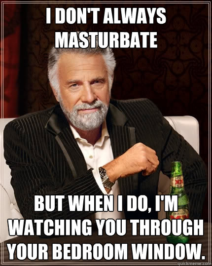 I don't always masturbate but when I do, I'm watching you through your bedroom window.  The Most Interesting Man In The World