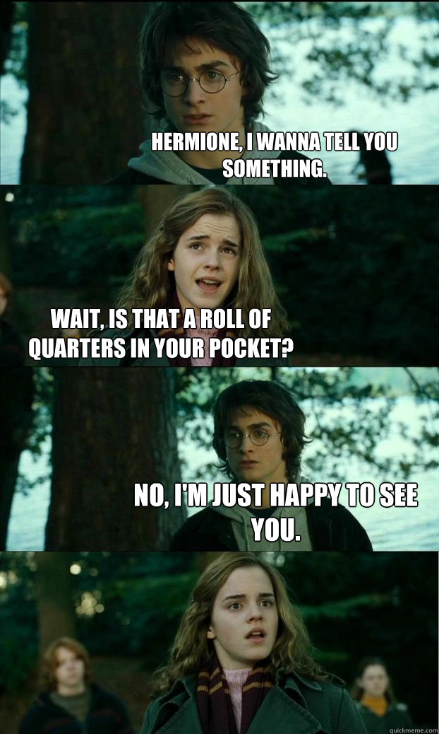 Hermione, I wanna tell you something. Wait, is that a roll of quarters in your pocket? No, I'm just happy to see you.  Horny Harry