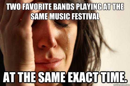 Two favorite bands playing at the same music festival at the same exact time.  First World Problems