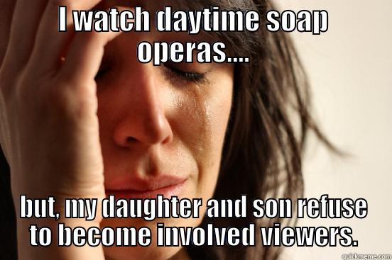 I WATCH DAYTIME SOAP OPERAS.... BUT, MY DAUGHTER AND SON REFUSE TO BECOME INVOLVED VIEWERS. First World Problems