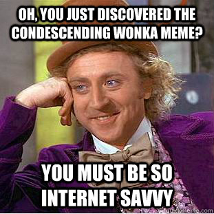 oh, you just discovered the condescending wonka meme? you must be so internet savvy  Condescending Wonka