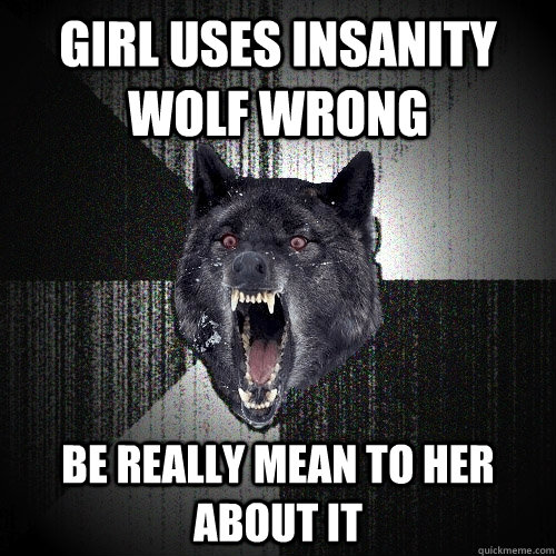 girl uses Insanity wolf wrong Be really mean to her about it  Insanity Wolf