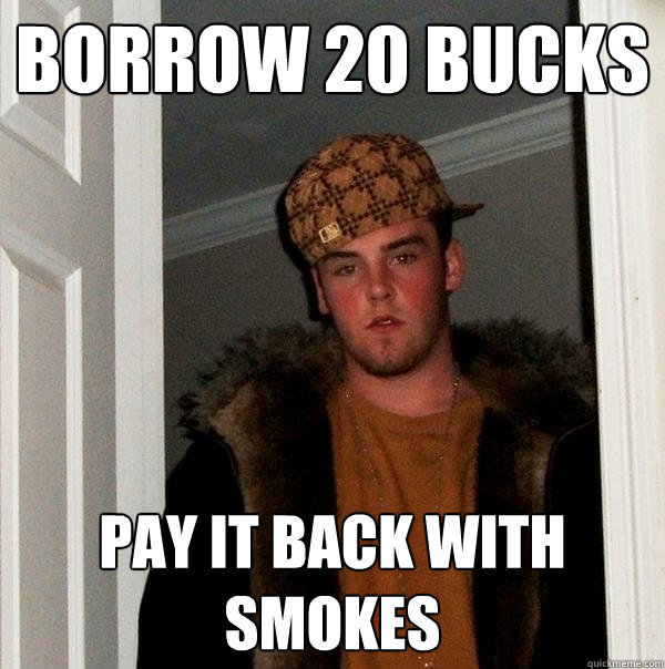 Borrow 20 bucks Pay it back with smokes  Scumbag Steve