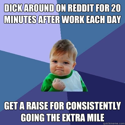 Dick around on Reddit for 20 minutes after work each day Get a raise for consistently going the extra mile  Success Kid