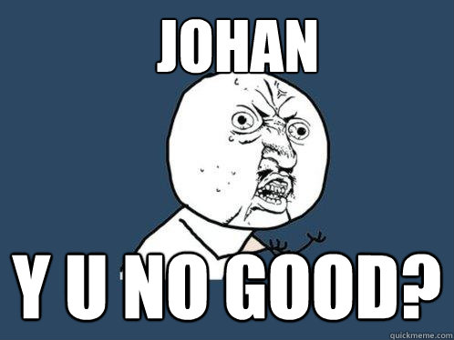 JOHAN Y U NO GOOD? - JOHAN Y U NO GOOD?  Y U No