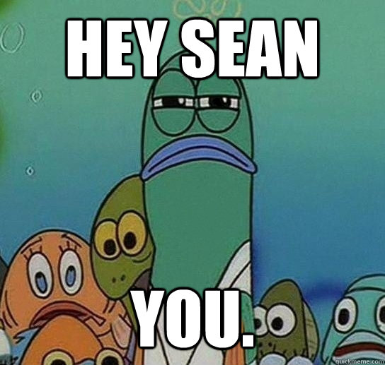 hey sean you.   Serious fish SpongeBob