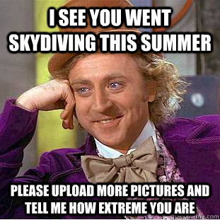 I see you went skydiving this summer Please upload more pictures and tell me how extreme you are  Condescending Wonka