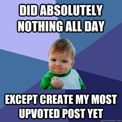 did absolutely nothing all day except create my most upvoted post yet   Success Kid