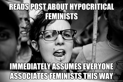 Reads post about hypocritical feminists immediately assumes everyone associates feminists this way  Hypocrite Feminist