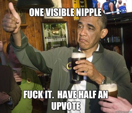 One visible nipple Fuck it.  Have half an upvote  Upvoting Obama