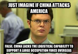 Just Imagine if China attacks America FALSE. China lacks the logistical capability to support a large occupation force overseas  Dwight False