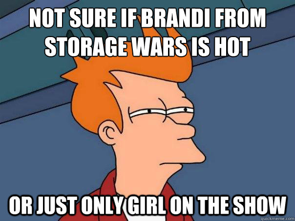 Not sure if Brandi from storage wars is hot or just only girl on the show - Not sure if Brandi from storage wars is hot or just only girl on the show  Futurama Fry