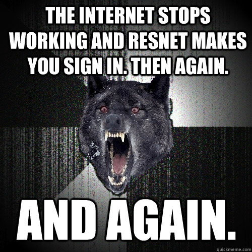 The internet stops working and resnet makes you sign in. Then again. And again. - The internet stops working and resnet makes you sign in. Then again. And again.  Insanity Wolf