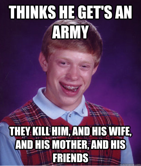 Thinks he get's an army They kill him, and his wife, and his mother, and his friends - Thinks he get's an army They kill him, and his wife, and his mother, and his friends  Bad Luck Brian