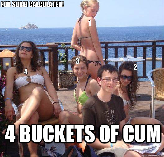 4 buckets of cum for sure! calculated! 1 2 3 4  Priority Peter