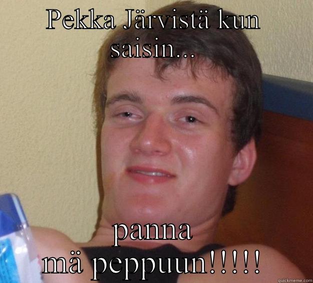 PEKKA JÄRVISTÄ KUN SAISIN... PANNA MÄ PEPPUUN!!!!! 10 Guy