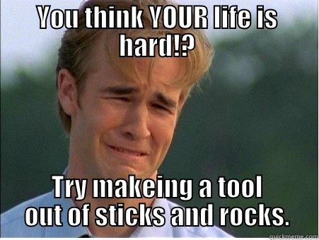 YOU THINK YOUR LIFE IS HARD!? TRY MAKEING A TOOL OUT OF STICKS AND ROCKS. 1990s Problems