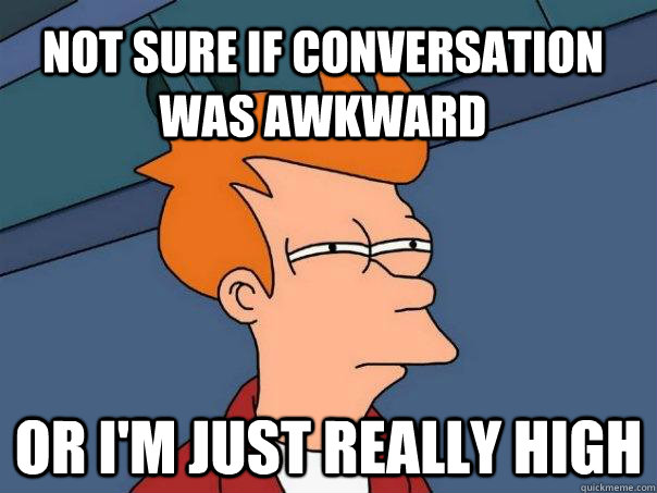 Not sure if conversation was awkward or I'm just really high  Futurama Fry