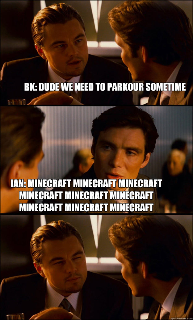 BK: Dude we need to parkour sometime ian: minecraft minecraft minecraft minecraft minecraft minecraft minecraft minecraft minecraft  Inception