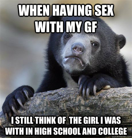 When having sex with my gf i still think of  the girl i was with in high school and college - When having sex with my gf i still think of  the girl i was with in high school and college  Confession Bear