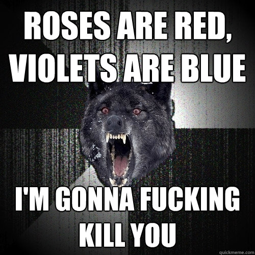 roses are red, violets are blue i'm gonna fucking kill you  Insanity Wolf