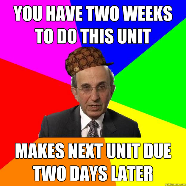 You have two weeks to do this unit makes next unit due two days later  Scumbag Teacher