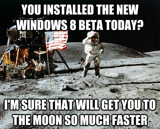 you installed the new windows 8 beta today? i'm sure that will get you to the moon so much faster  Unimpressed Astronaut