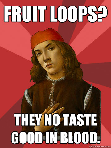 fruit loops? they no taste good in blood.  Scumbag Stefano